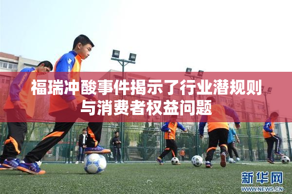 福瑞冲酸事件揭示了行业潜规则与消费者权益问题