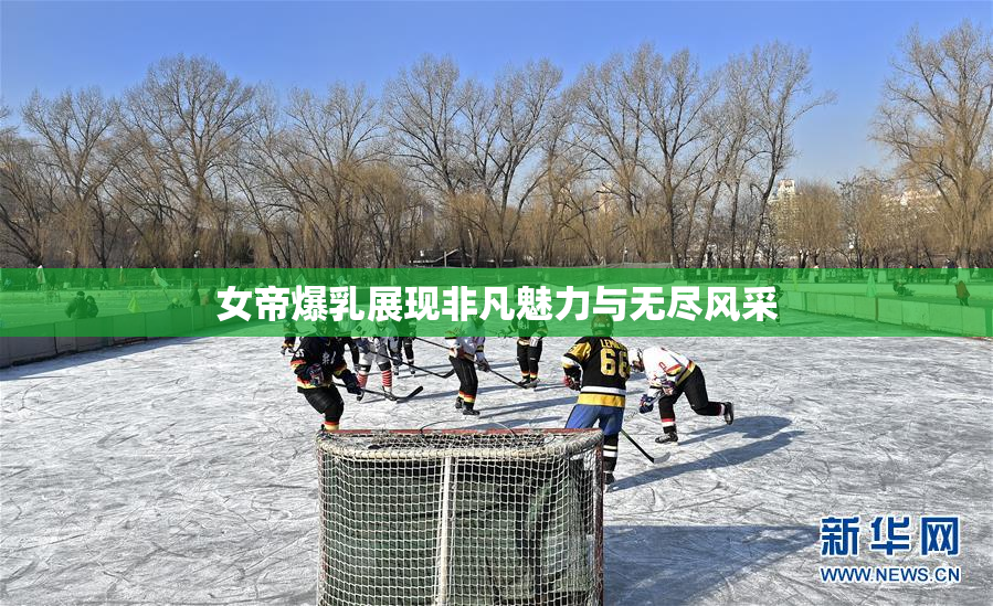 女帝爆乳展现非凡魅力与无尽风采