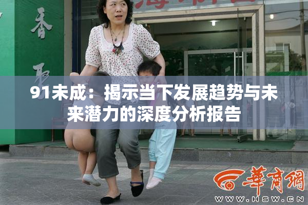 91未成：揭示当下发展趋势与未来潜力的深度分析报告