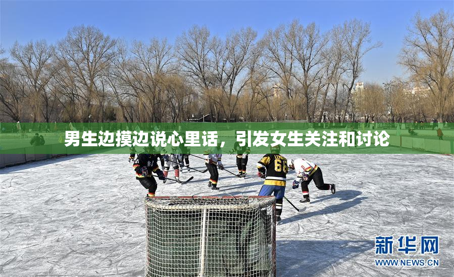 男生边摸边说心里话，引发女生关注和讨论