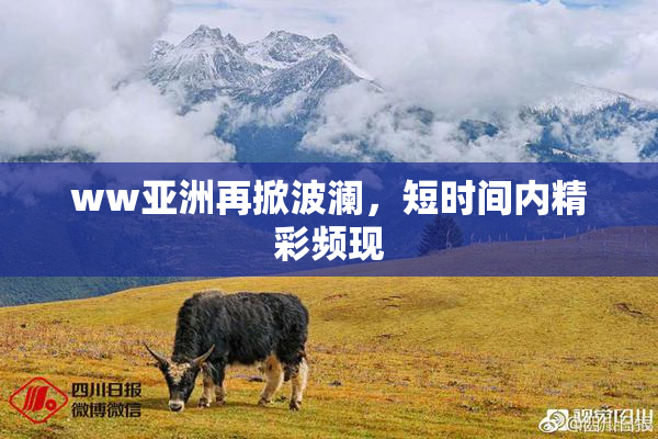 ww亚洲再掀波澜，短时间内精彩频现