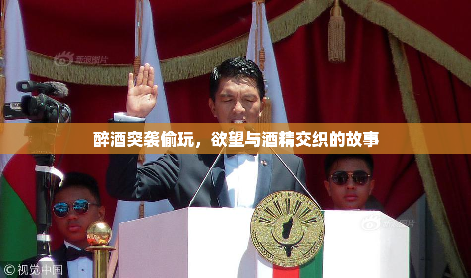 醉酒突袭偷玩，欲望与酒精交织的故事