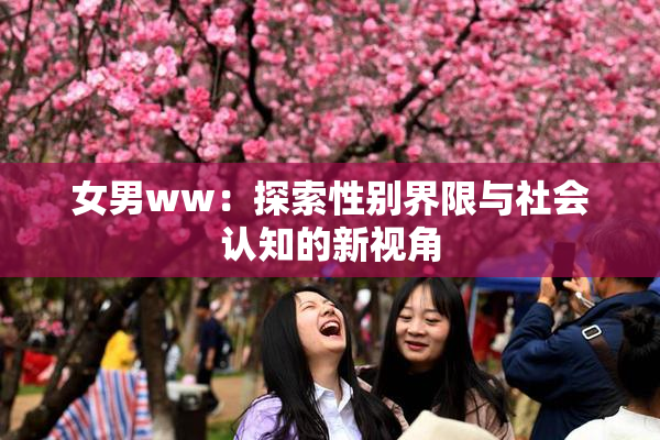女男ww：探索性别界限与社会认知的新视角