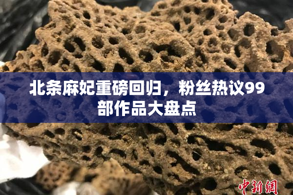 北条麻妃重磅回归，粉丝热议99部作品大盘点