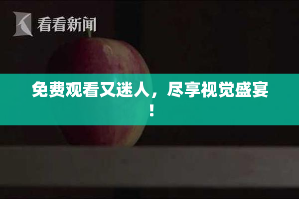 免费观看又迷人，尽享视觉盛宴！