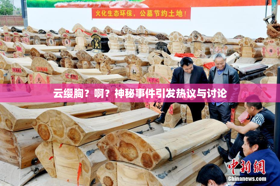 云缨胸？啊？神秘事件引发热议与讨论