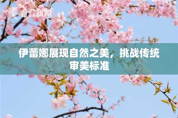 伊蕾娜展现自然之美，挑战传统审美标准