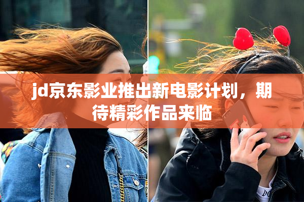 jd京东影业推出新电影计划，期待精彩作品来临