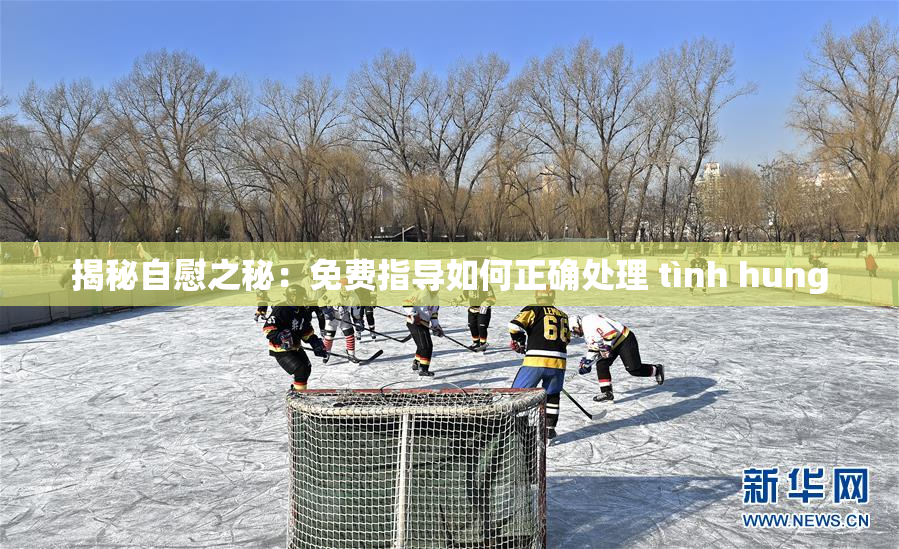 揭秘自慰之秘：免费指导如何正确处理 tình hung