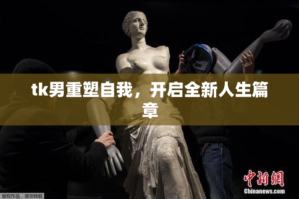 tk男重塑自我，开启全新人生篇章