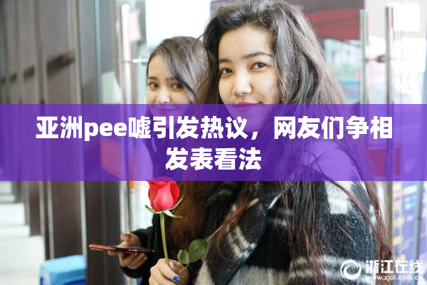亚洲pee嘘引发热议，网友们争相发表看法