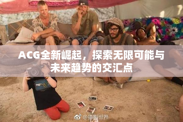 ACG全新崛起，探索无限可能与未来趋势的交汇点