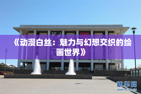 《动漫白丝：魅力与幻想交织的绘画世界》