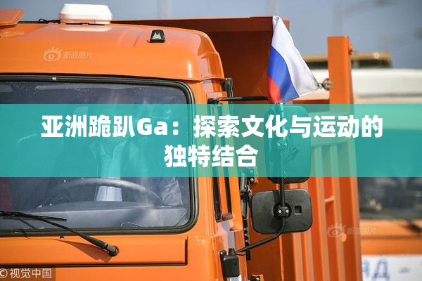 亚洲跪趴Ga：探索文化与运动的独特结合