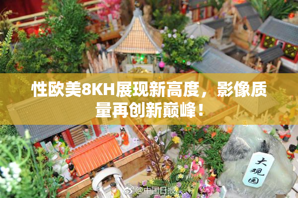 性欧美8KH展现新高度，影像质量再创新巅峰！