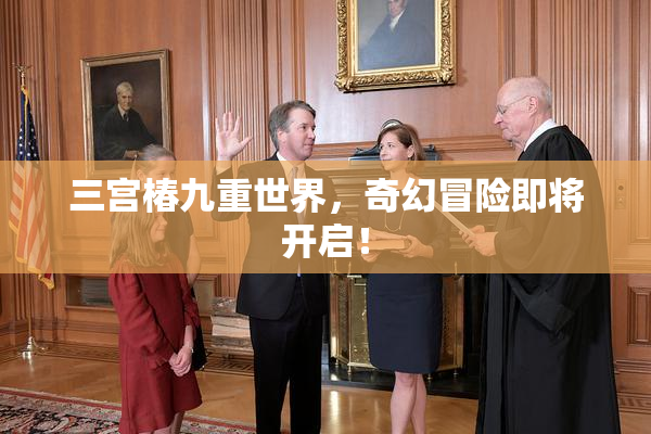 三宫椿九重世界，奇幻冒险即将开启！