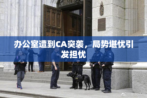 办公室遭到CA突袭，局势堪忧引发担忧