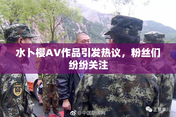水卜樱AV作品引发热议，粉丝们纷纷关注