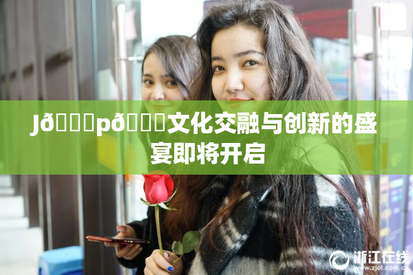 J🈚p🈚文化交融与创新的盛宴即将开启