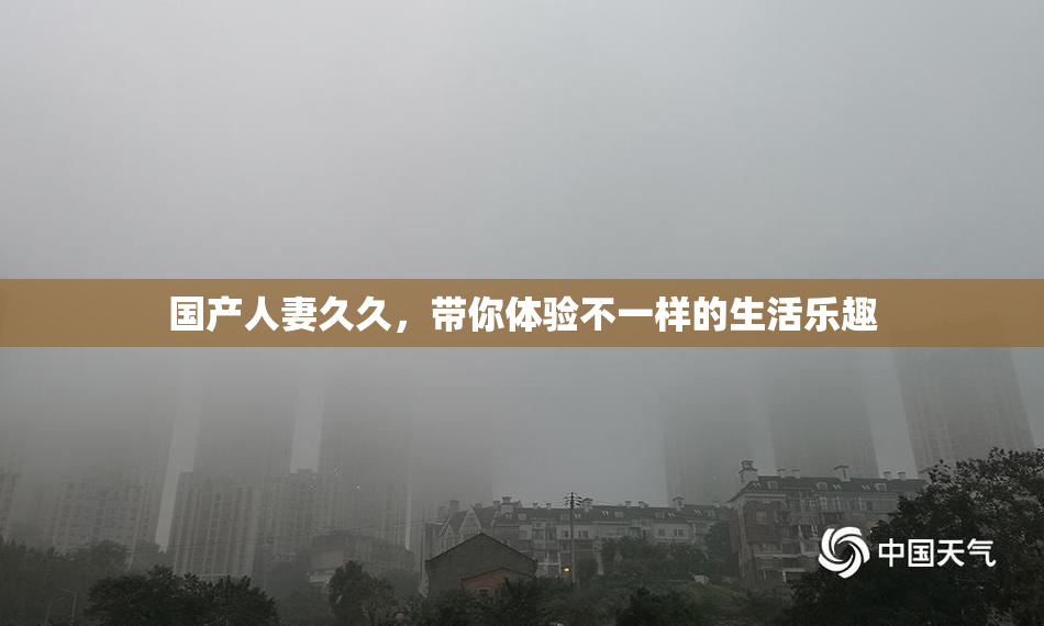国产人妻久久，带你体验不一样的生活乐趣