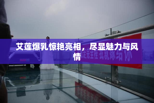 艾莲爆乳惊艳亮相，尽显魅力与风情