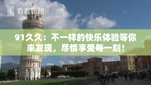 91久久：不一样的快乐体验等你来发现，尽情享受每一刻！