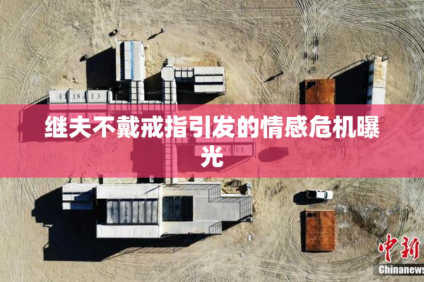 继夫不戴戒指引发的情感危机曝光