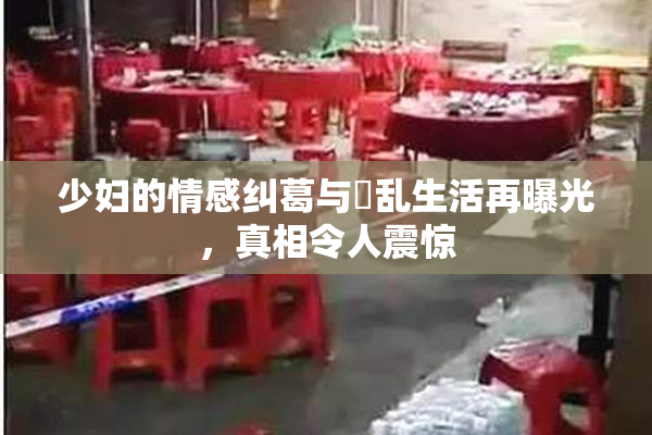 少妇的情感纠葛与婬乱生活再曝光，真相令人震惊