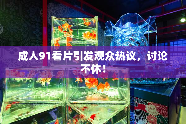 成人91看片引发观众热议，讨论不休！