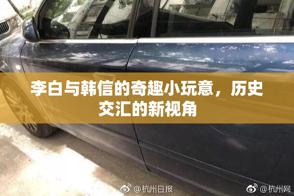 李白与韩信的奇趣小玩意，历史交汇的新视角