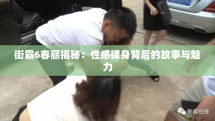 街霸6春丽揭秘：性感裸身背后的故事与魅力