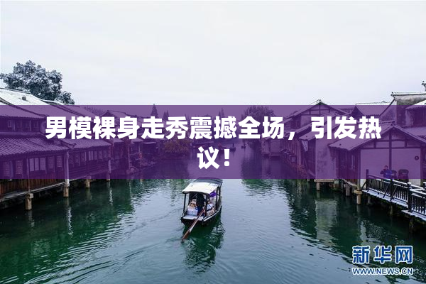 男模裸身走秀震撼全场，引发热议！
