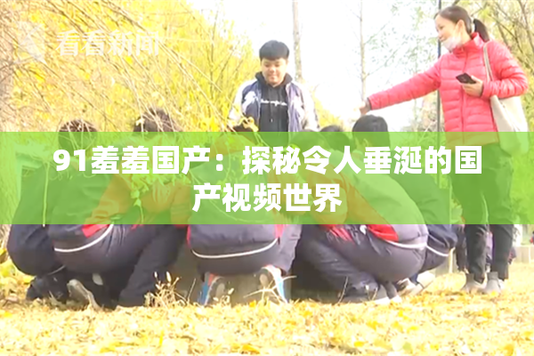 91羞羞国产：探秘令人垂涎的国产视频世界