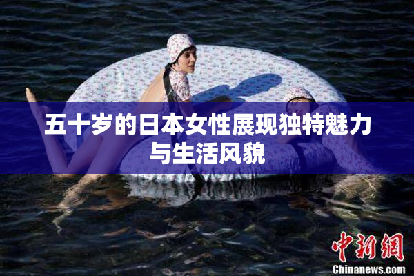 五十岁的日本女性展现独特魅力与生活风貌