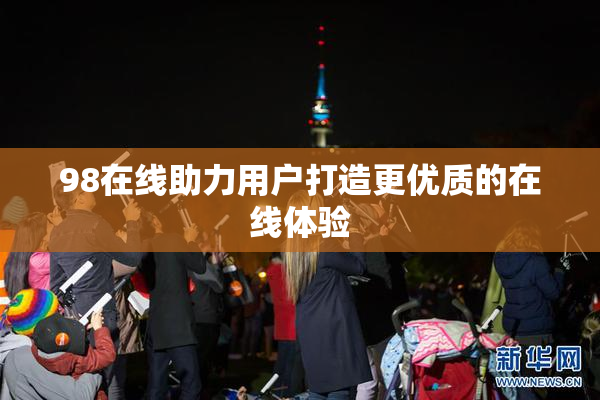 98在线助力用户打造更优质的在线体验