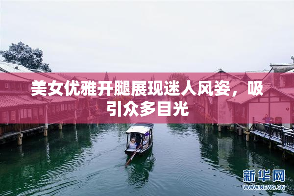 美女优雅开腿展现迷人风姿，吸引众多目光
