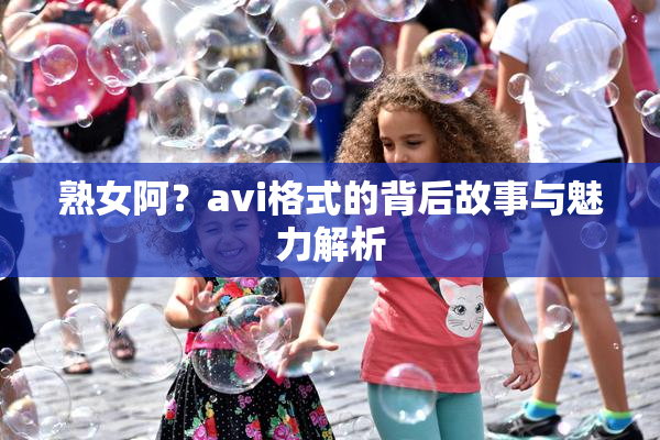 熟女阿？avi格式的背后故事与魅力解析