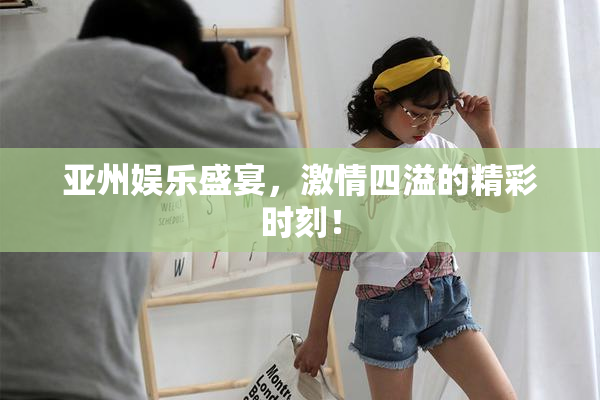亚州娱乐盛宴，激情四溢的精彩时刻！