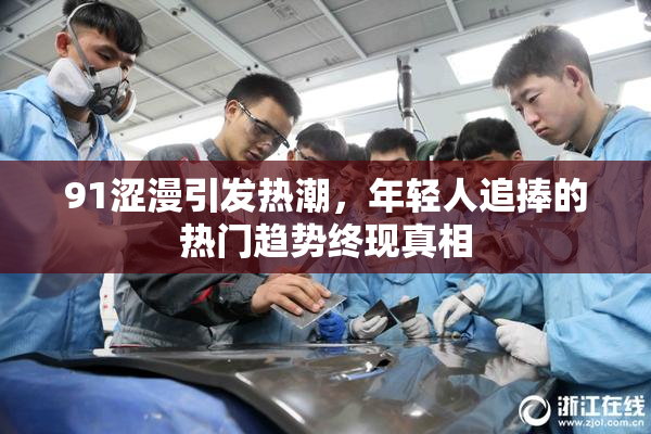 91涩漫引发热潮，年轻人追捧的热门趋势终现真相