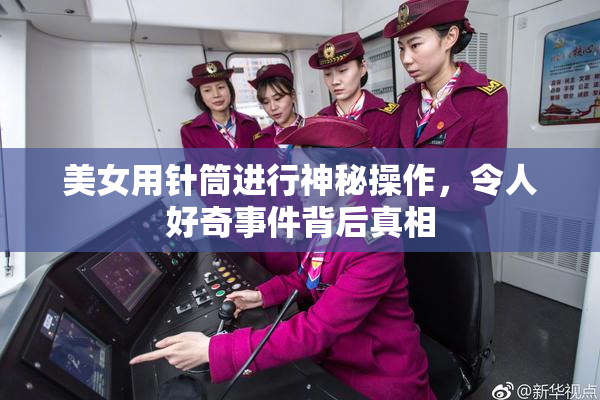 美女用针筒进行神秘操作，令人好奇事件背后真相