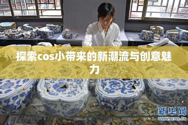 探索cos小带来的新潮流与创意魅力