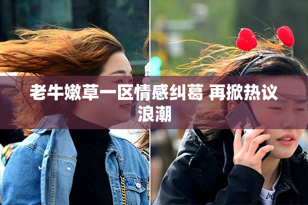 老牛嫩草一区情感纠葛 再掀热议浪潮