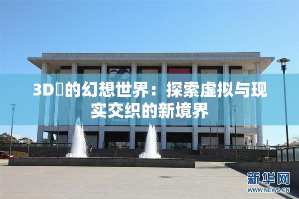 3D姉的幻想世界：探索虚拟与现实交织的新境界