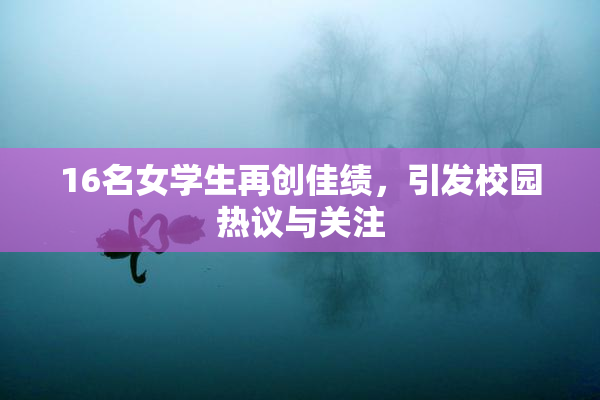 16名女学生再创佳绩，引发校园热议与关注