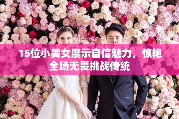 15位小美女展示自信魅力，惊艳全场无畏挑战传统