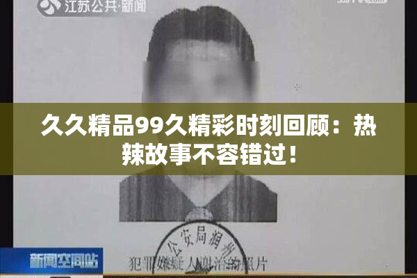 久久精品99久精彩时刻回顾：热辣故事不容错过！