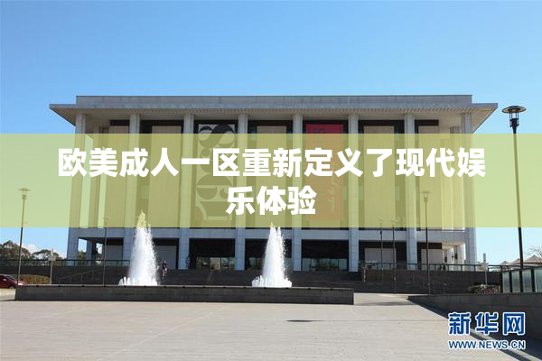 欧美成人一区重新定义了现代娱乐体验