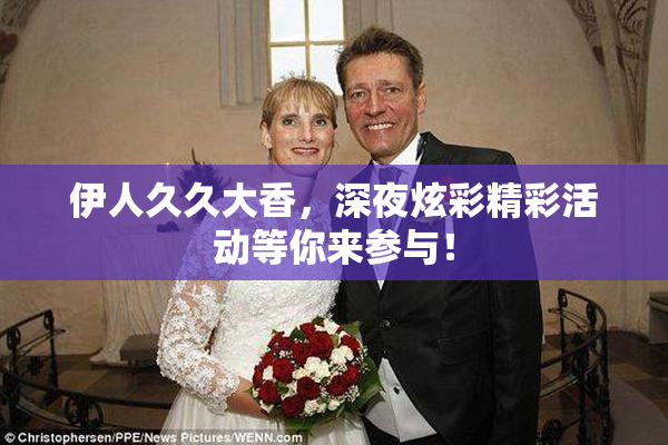 伊人久久大香，深夜炫彩精彩活动等你来参与！