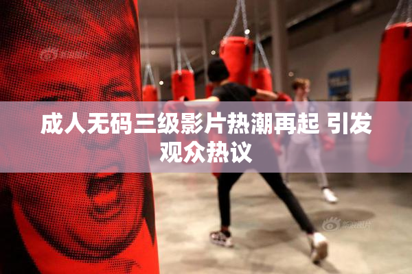 成人无码三级影片热潮再起 引发观众热议