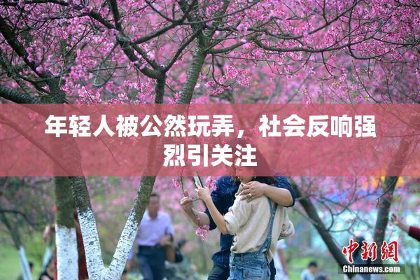 年轻人被公然玩弄，社会反响强烈引关注